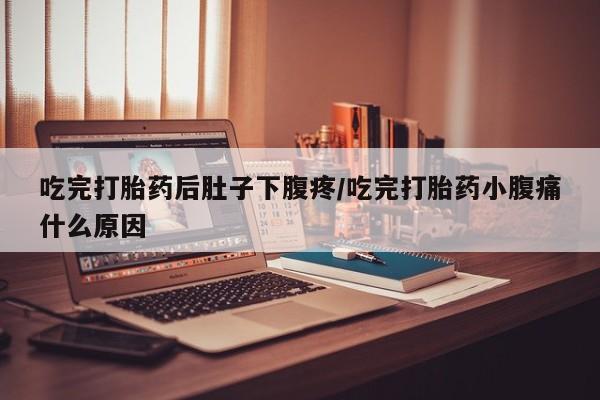 米非米索网上购买吃完打胎药后肚子下腹疼/吃完打胎药小腹痛什么原因