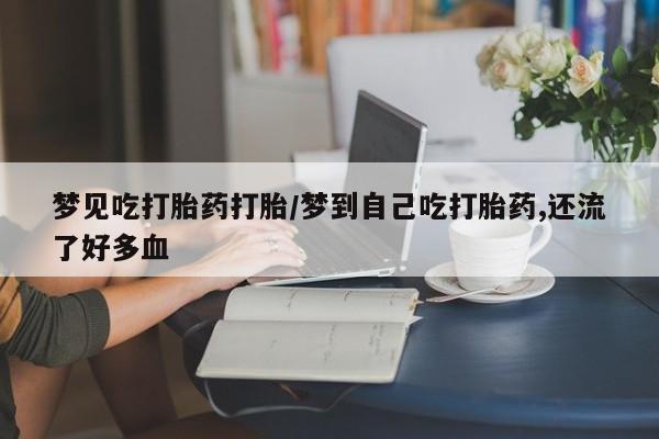 米非米索网上购买梦见吃打胎药打胎/梦到自己吃打胎药,还流了好多血