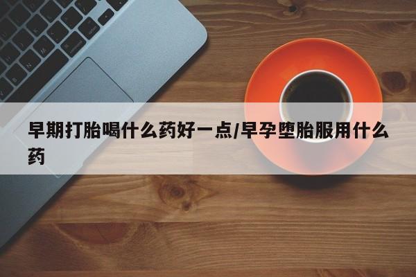 米非米索网上购买早期打胎喝什么药好一点/早孕堕胎服用什么药