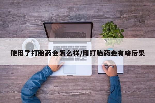 米非米索网上购买使用了打胎药会怎么样/用打胎药会有啥后果