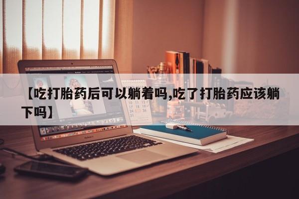 米非米索网上购买【吃打胎药后可以躺着吗,吃了打胎药应该躺下吗】