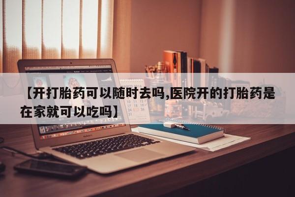 米非米索网上购买【开打胎药可以随时去吗,医院开的打胎药是在家就可以吃吗】