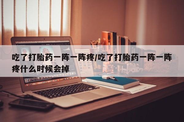 米非米索网上购买吃了打胎药一阵一阵疼/吃了打胎药一阵一阵疼什么时候会掉