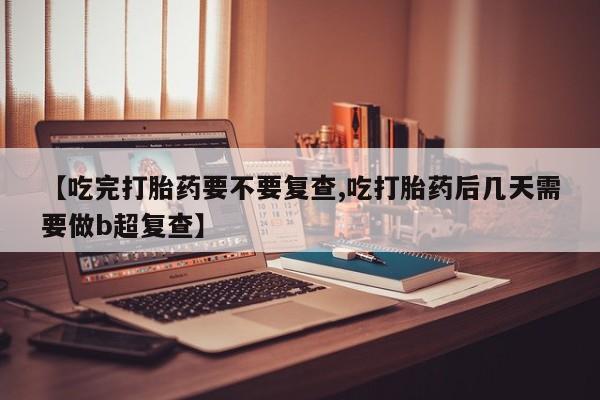 米非米索网上购买【吃完打胎药要不要复查,吃打胎药后几天需要做b超复查】