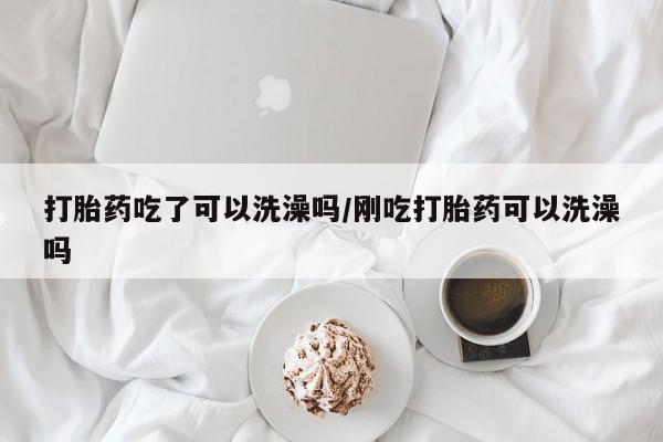 米非米索网上购买打胎药吃了可以洗澡吗/刚吃打胎药可以洗澡吗