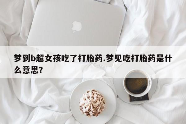 米非米索网上购买梦到b超女孩吃了打胎药.梦见吃打胎药是什么意思？