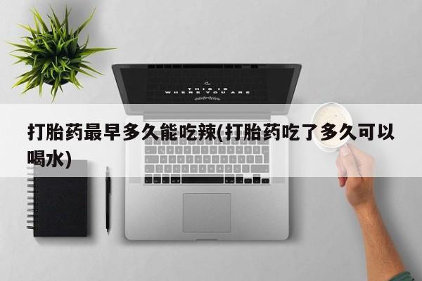 米非米索网上购买打胎药最早多久能吃辣(打胎药吃了多久可以喝水)