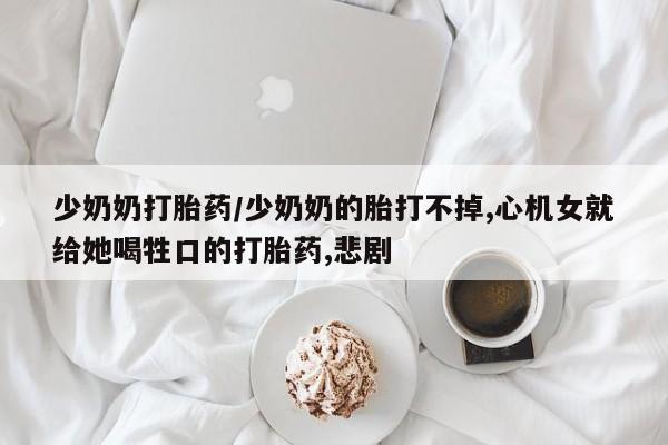 米非米索网上购买少奶奶打胎药/少奶奶的胎打不掉,心机女就给她喝牲口的打胎药,悲剧