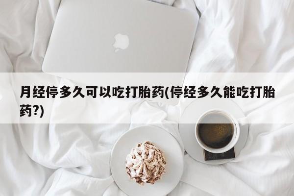 米非米索网上购买月经停多久可以吃打胎药(停经多久能吃打胎药?)