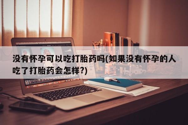 米非米索网上购买没有怀孕可以吃打胎药吗(如果没有怀孕的人吃了打胎药会怎样?)