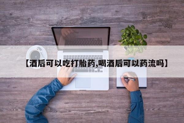 米非米索网上购买【酒后可以吃打胎药,喝酒后可以药流吗】