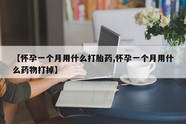 米非米索网上购买【怀孕一个月用什么打胎药,怀孕一个月用什么药物打掉】