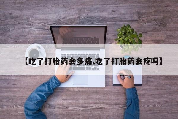 米非米索网上购买【吃了打胎药会多痛,吃了打胎药会疼吗】