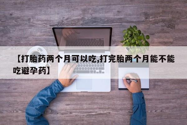 米非米索网上购买【打胎药两个月可以吃,打完胎两个月能不能吃避孕药】