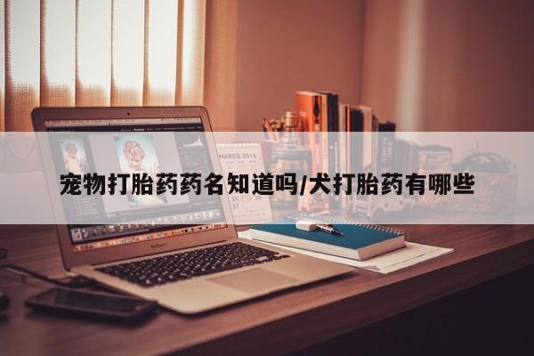 米非米索网上购买宠物打胎药药名知道吗/犬打胎药有哪些