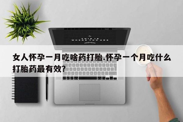 米非米索网上购买女人怀孕一月吃啥药打胎.怀孕一个月吃什么打胎药最有效？