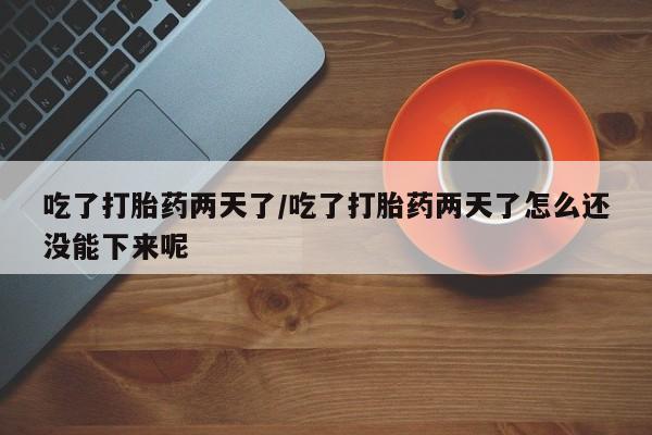 米非米索网上购买吃了打胎药两天了/吃了打胎药两天了怎么还没能下来呢