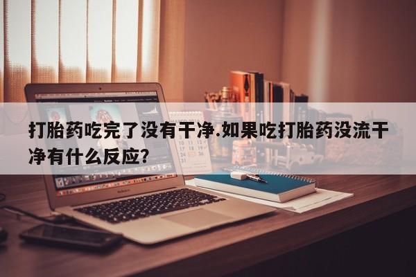 米非米索网上购买打胎药吃完了没有干净.如果吃打胎药没流干净有什么反应？
