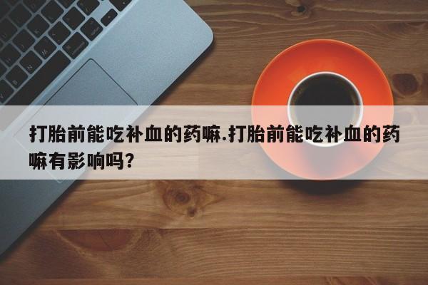 米非米索网上购买打胎前能吃补血的药嘛.打胎前能吃补血的药嘛有影响吗？