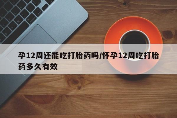 米非米索网上购买孕12周还能吃打胎药吗/怀孕12周吃打胎药多久有效