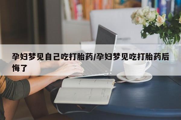 米非米索网上购买孕妇梦见自己吃打胎药/孕妇梦见吃打胎药后悔了