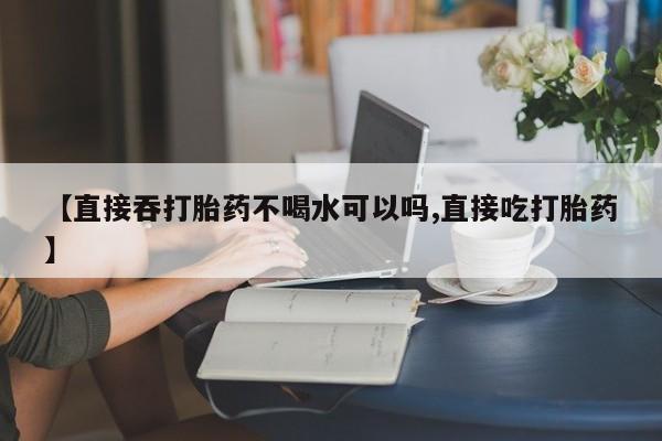 米非米索网上购买【直接吞打胎药不喝水可以吗,直接吃打胎药】