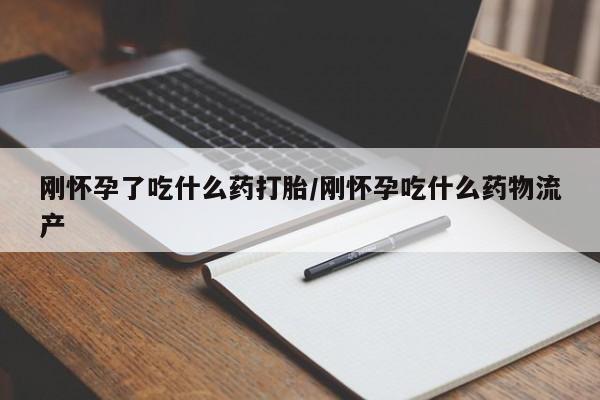 米非米索网上购买刚怀孕了吃什么药打胎/刚怀孕吃什么药物流产
