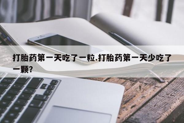 米非米索网上购买打胎药第一天吃了一粒.打胎药第一天少吃了一颗？