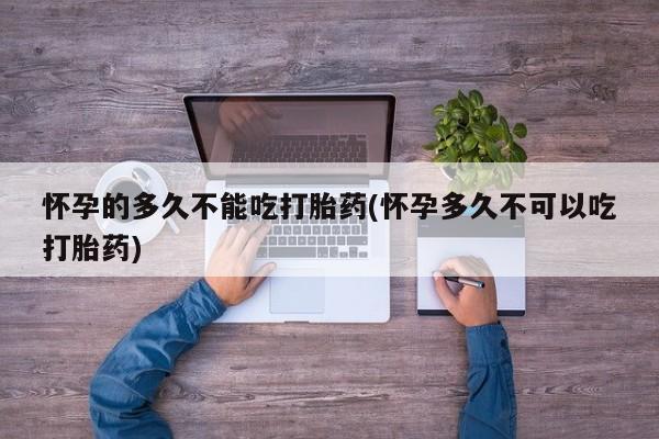米非米索网上购买怀孕的多久不能吃打胎药(怀孕多久不可以吃打胎药)