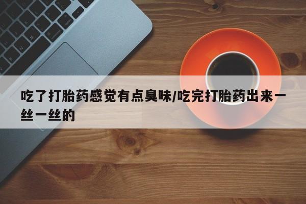 米非米索网上购买吃了打胎药感觉有点臭味/吃完打胎药出来一丝一丝的