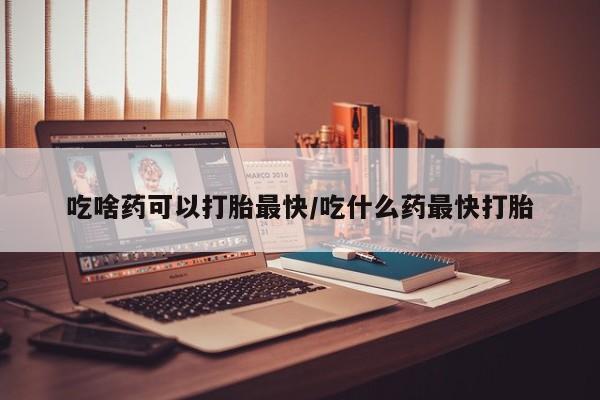 米非米索网上购买吃啥药可以打胎最快/吃什么药最快打胎
