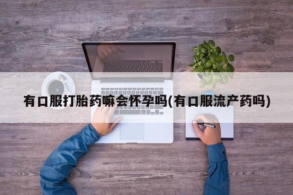 米非米索网上购买有口服打胎药嘛会怀孕吗(有口服流产药吗)