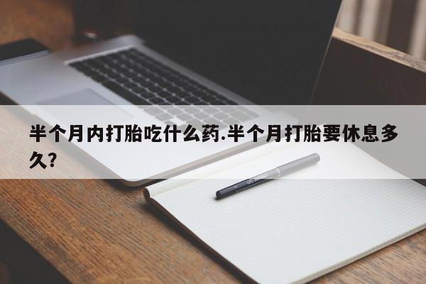 米非米索网上购买半个月内打胎吃什么药.半个月打胎要休息多久？