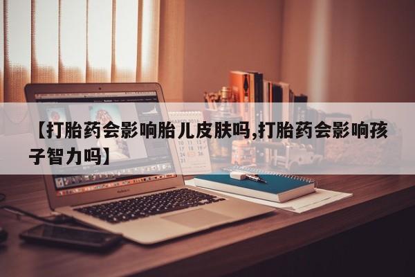 米非米索网上购买【打胎药会影响胎儿皮肤吗,打胎药会影响孩子智力吗】
