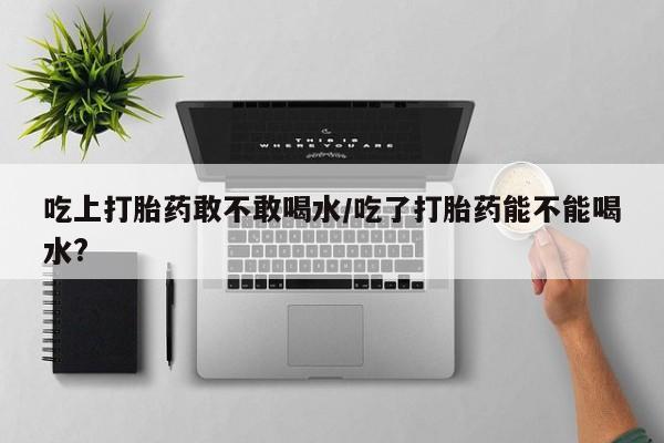 米非米索网上购买吃上打胎药敢不敢喝水/吃了打胎药能不能喝水?