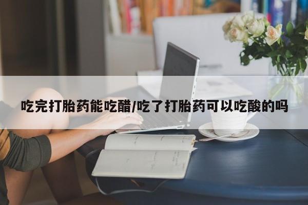 米非米索网上购买吃完打胎药能吃醋/吃了打胎药可以吃酸的吗