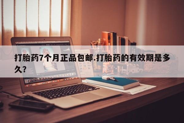 米非米索网上购买打胎药7个月正品包邮.打胎药的有效期是多久？