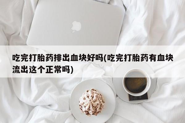 米非米索网上购买吃完打胎药排出血块好吗(吃完打胎药有血块流出这个正常吗)