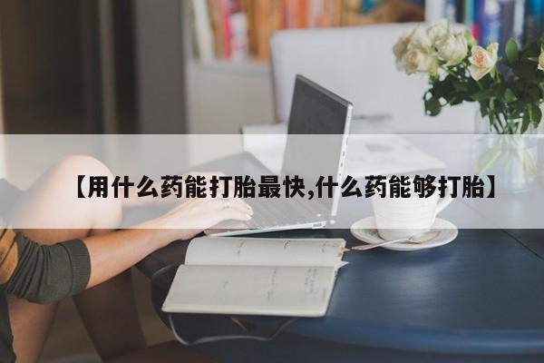 米非米索网上购买【用什么药能打胎最快,什么药能够打胎】