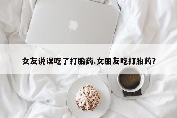米非米索网上购买女友说误吃了打胎药.女朋友吃打胎药？