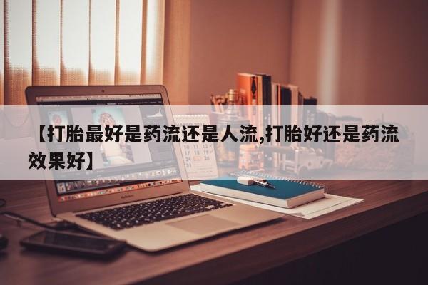 米非米索网上购买【打胎最好是药流还是人流,打胎好还是药流效果好】