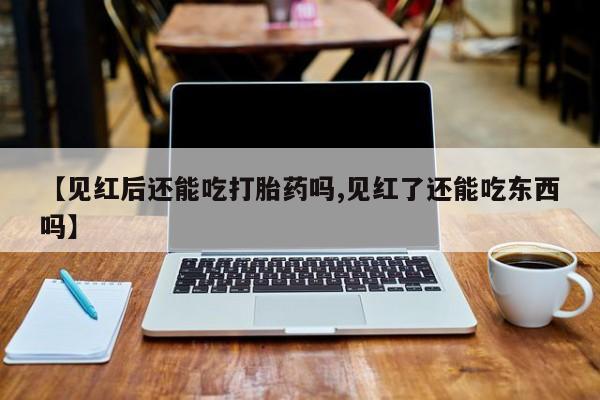 米非米索网上购买【见红后还能吃打胎药吗,见红了还能吃东西吗】