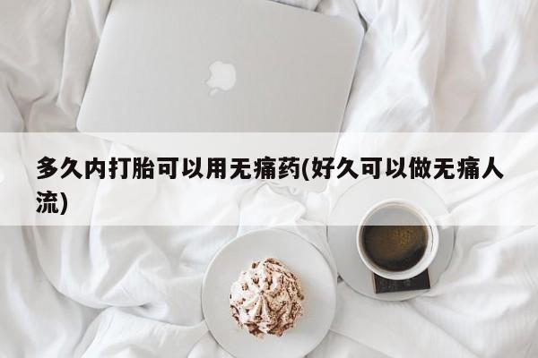 米非米索网上购买多久内打胎可以用无痛药(好久可以做无痛人流)