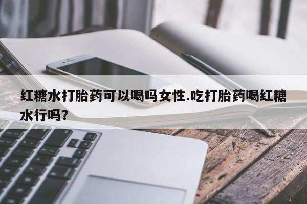 米非米索网上购买红糖水打胎药可以喝吗女性.吃打胎药喝红糖水行吗？