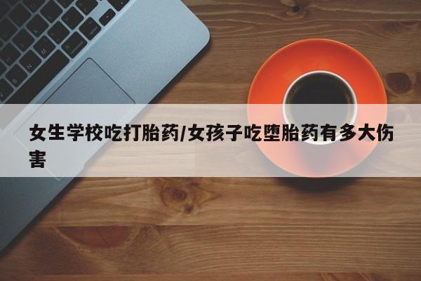 米非米索网上购买女生学校吃打胎药/女孩子吃堕胎药有多大伤害