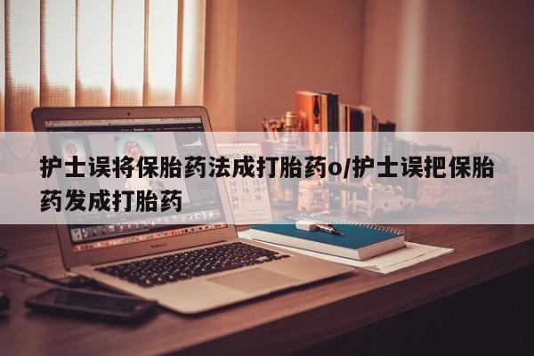 米非米索网上购买护士误将保胎药法成打胎药o/护士误把保胎药发成打胎药