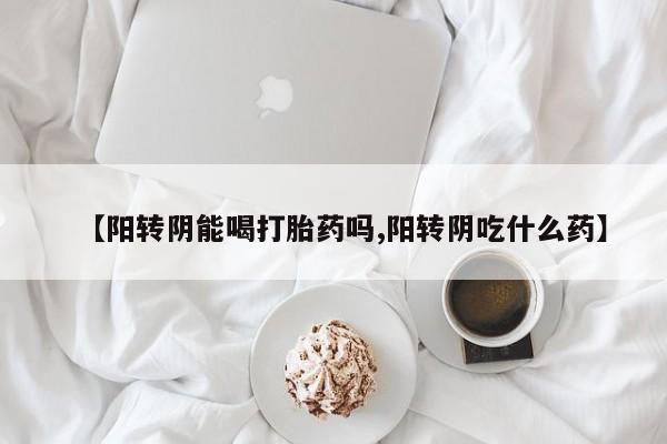 米非米索网上购买【阳转阴能喝打胎药吗,阳转阴吃什么药】