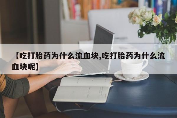 米非米索网上购买【吃打胎药为什么流血块,吃打胎药为什么流血块呢】