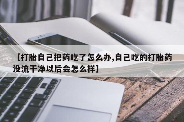 米非米索网上购买【打胎自己把药吃了怎么办,自己吃的打胎药没流干净以后会怎么样】