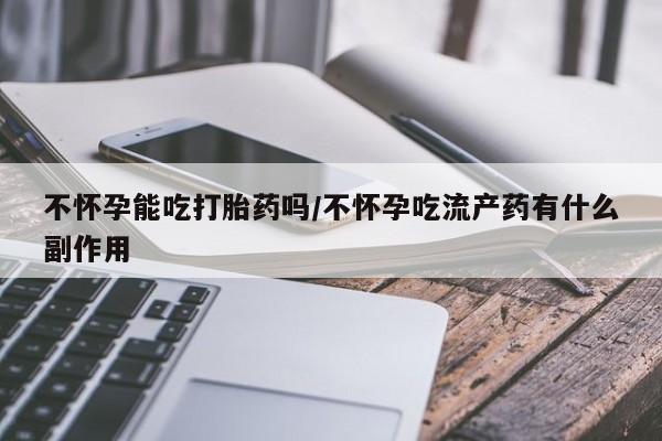 米非米索网上购买不怀孕能吃打胎药吗/不怀孕吃流产药有什么副作用